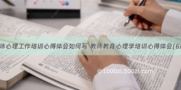 教师心理工作培训心得体会如何写 教师教育心理学培训心得体会(6篇)