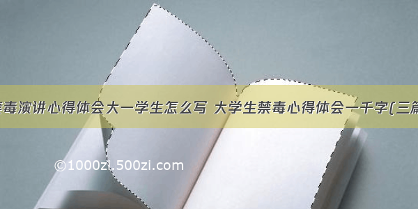 禁毒演讲心得体会大一学生怎么写 大学生禁毒心得体会一千字(三篇)