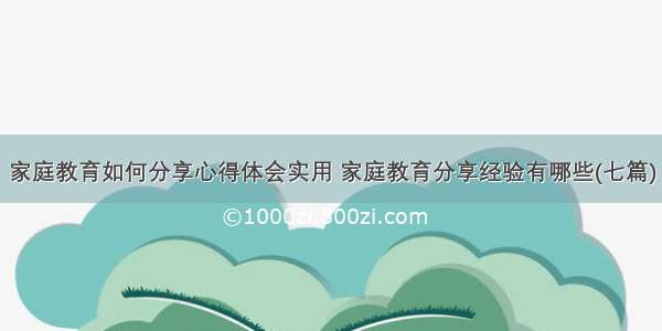 家庭教育如何分享心得体会实用 家庭教育分享经验有哪些(七篇)