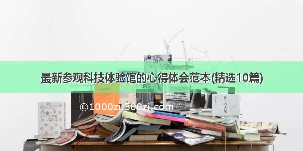 最新参观科技体验馆的心得体会范本(精选10篇)