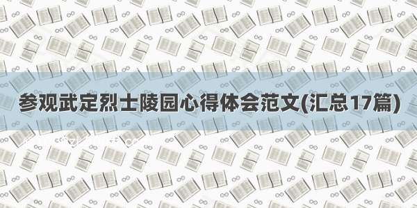 参观武定烈士陵园心得体会范文(汇总17篇)