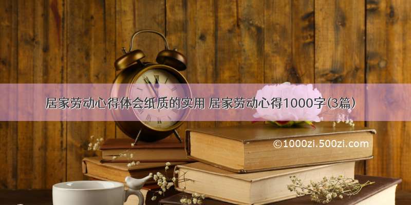 居家劳动心得体会纸质的实用 居家劳动心得1000字(3篇)