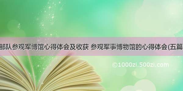 部队参观军博馆心得体会及收获 参观军事博物馆的心得体会(五篇)