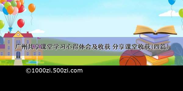 广州共享课堂学习心得体会及收获 分享课堂收获(四篇)