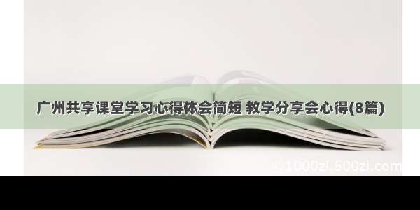 广州共享课堂学习心得体会简短 教学分享会心得(8篇)