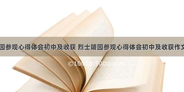 烈士陵园参观心得体会初中及收获 烈士陵园参观心得体会初中及收获作文(三篇)