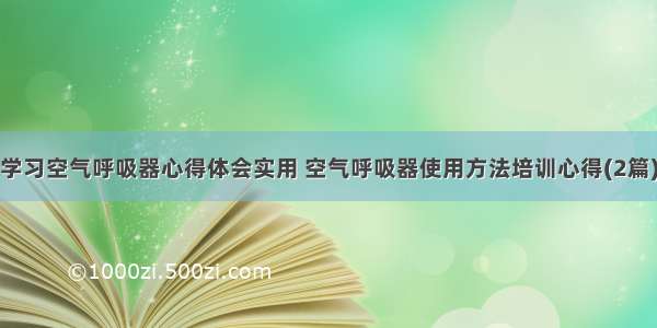 学习空气呼吸器心得体会实用 空气呼吸器使用方法培训心得(2篇)