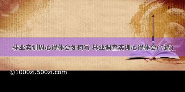 林业实训周心得体会如何写 林业调查实训心得体会(7篇)