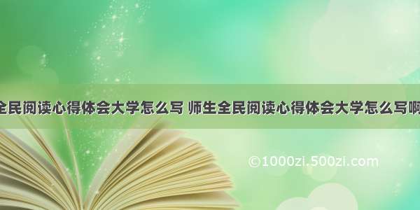 师生全民阅读心得体会大学怎么写 师生全民阅读心得体会大学怎么写啊(9篇)