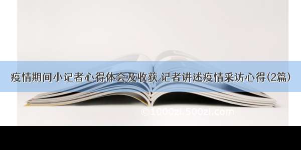 疫情期间小记者心得体会及收获 记者讲述疫情采访心得(2篇)