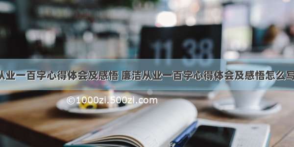 廉洁从业一百字心得体会及感悟 廉洁从业一百字心得体会及感悟怎么写(6篇)