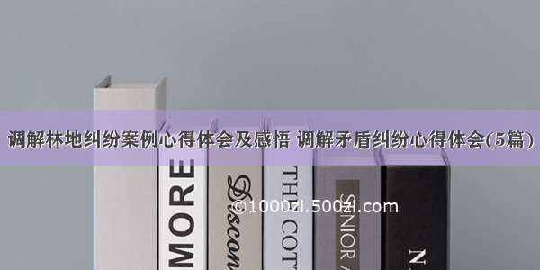 调解林地纠纷案例心得体会及感悟 调解矛盾纠纷心得体会(5篇)