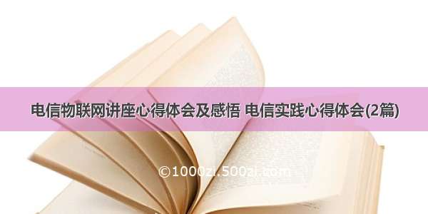 电信物联网讲座心得体会及感悟 电信实践心得体会(2篇)