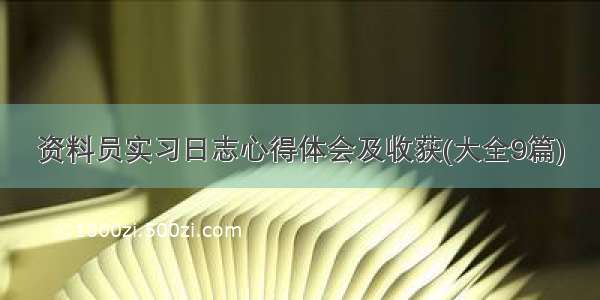 资料员实习日志心得体会及收获(大全9篇)