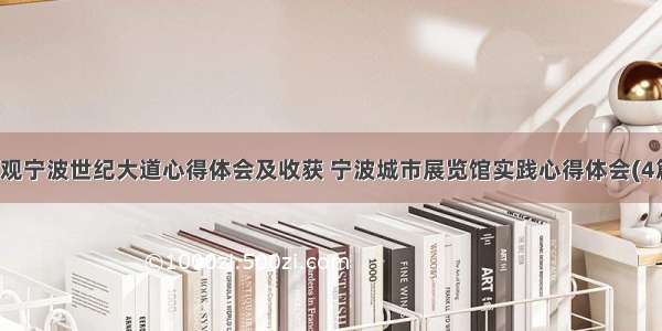 参观宁波世纪大道心得体会及收获 宁波城市展览馆实践心得体会(4篇)