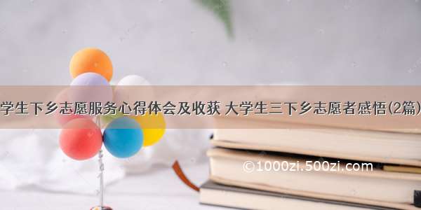 学生下乡志愿服务心得体会及收获 大学生三下乡志愿者感悟(2篇)