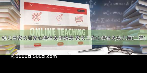 幼儿园家长居家心得体会和感想 家长工作心得体会幼儿园(二篇)