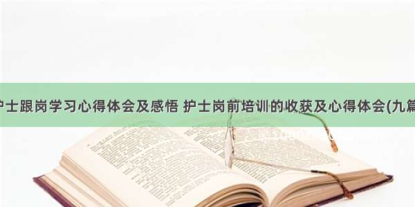 护士跟岗学习心得体会及感悟 护士岗前培训的收获及心得体会(九篇)