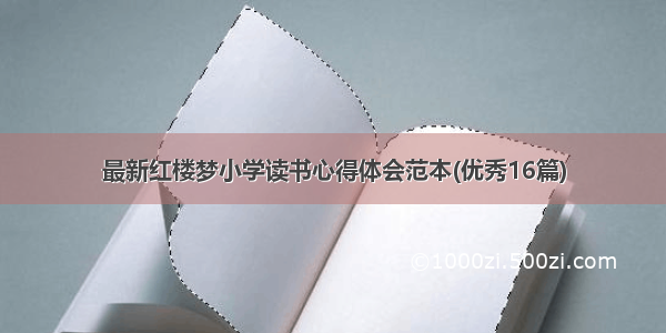 最新红楼梦小学读书心得体会范本(优秀16篇)