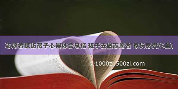 志愿者探访孩子心得体会总结 孩子去做志愿者 家长感受(5篇)