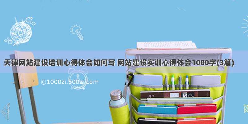 天津网站建设培训心得体会如何写 网站建设实训心得体会1000字(3篇)