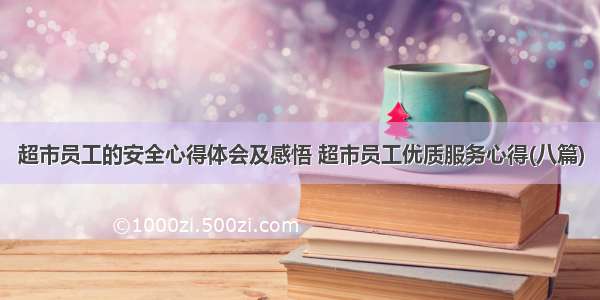 超市员工的安全心得体会及感悟 超市员工优质服务心得(八篇)