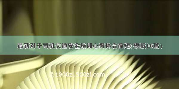 最新对于司机交通安全培训心得体会简短(模板16篇)