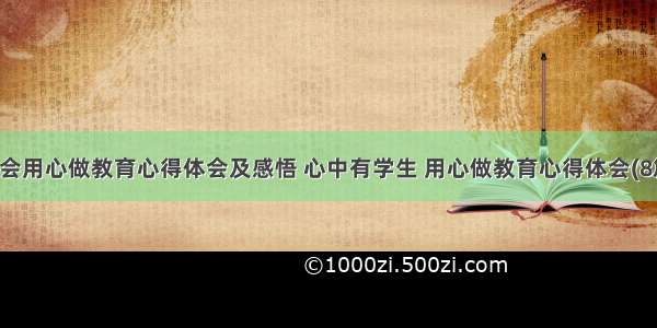 我会用心做教育心得体会及感悟 心中有学生 用心做教育心得体会(8篇)