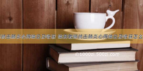 体育教师抗击肺炎心得体会及收获 体育教师抗击肺炎心得体会及收获怎么写(六篇)