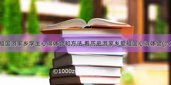 爱祖国游家乡学生心得体会和方法 看历史游家乡爱祖国心得体会(六篇)