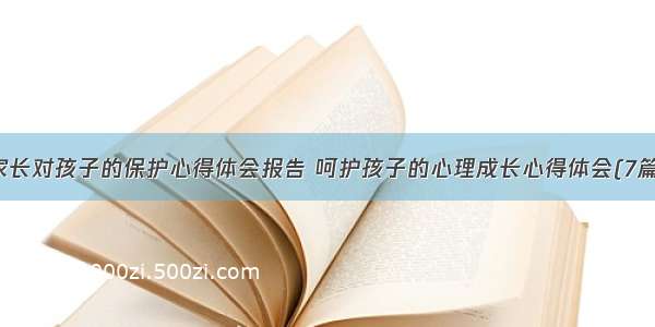 家长对孩子的保护心得体会报告 呵护孩子的心理成长心得体会(7篇)