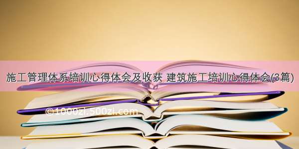 施工管理体系培训心得体会及收获 建筑施工培训心得体会(3篇)