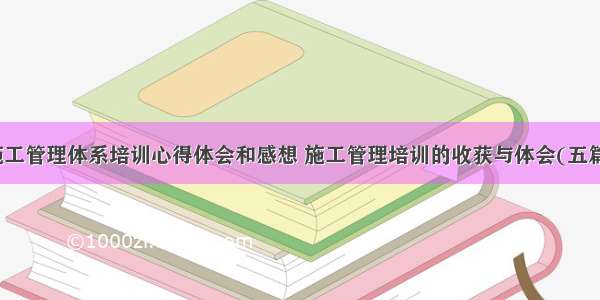 施工管理体系培训心得体会和感想 施工管理培训的收获与体会(五篇)