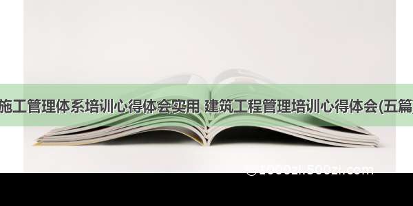 施工管理体系培训心得体会实用 建筑工程管理培训心得体会(五篇)