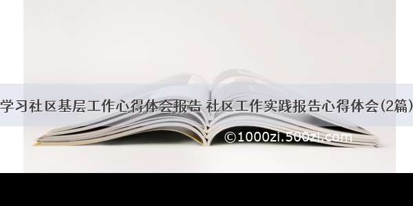 学习社区基层工作心得体会报告 社区工作实践报告心得体会(2篇)