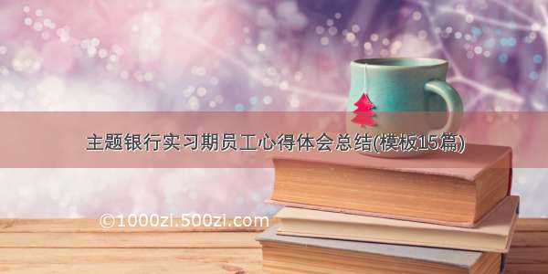 主题银行实习期员工心得体会总结(模板15篇)