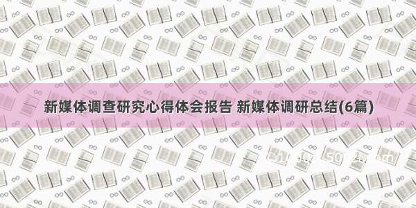 新媒体调查研究心得体会报告 新媒体调研总结(6篇)