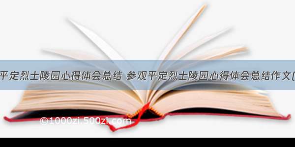 参观平定烈士陵园心得体会总结 参观平定烈士陵园心得体会总结作文(8篇)