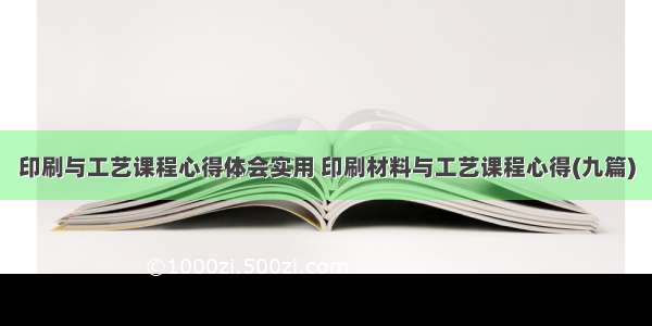 印刷与工艺课程心得体会实用 印刷材料与工艺课程心得(九篇)