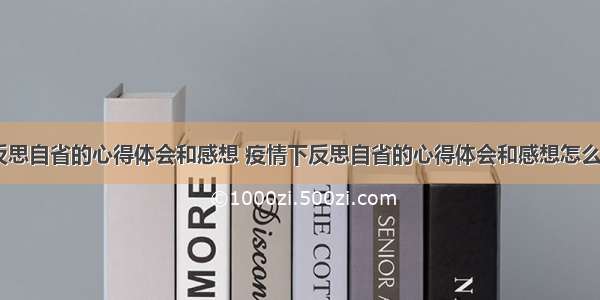 疫情下反思自省的心得体会和感想 疫情下反思自省的心得体会和感想怎么写(二篇)