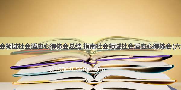 社会领域社会适应心得体会总结 指南社会领域社会适应心得体会(六篇)