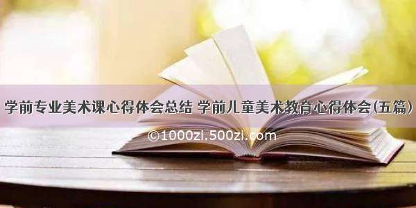 学前专业美术课心得体会总结 学前儿童美术教育心得体会(五篇)