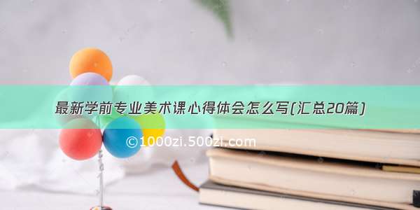 最新学前专业美术课心得体会怎么写(汇总20篇)