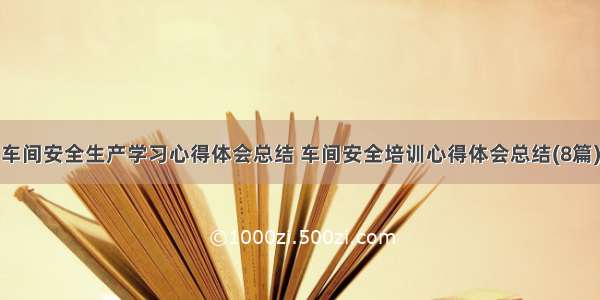 车间安全生产学习心得体会总结 车间安全培训心得体会总结(8篇)