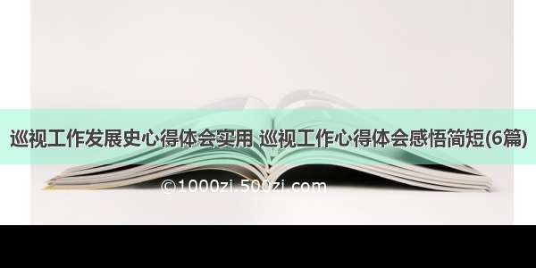 巡视工作发展史心得体会实用 巡视工作心得体会感悟简短(6篇)