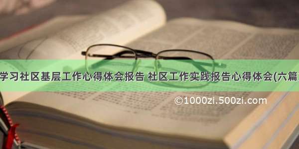 学习社区基层工作心得体会报告 社区工作实践报告心得体会(六篇)