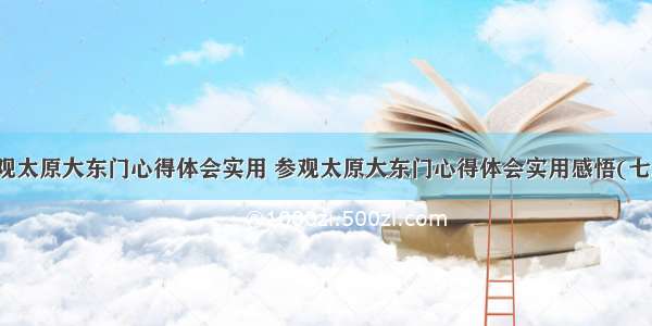 参观太原大东门心得体会实用 参观太原大东门心得体会实用感悟(七篇)