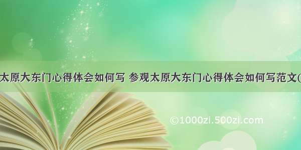 参观太原大东门心得体会如何写 参观太原大东门心得体会如何写范文(3篇)