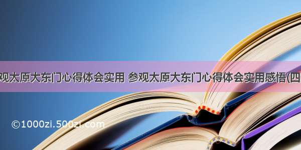 参观太原大东门心得体会实用 参观太原大东门心得体会实用感悟(四篇)