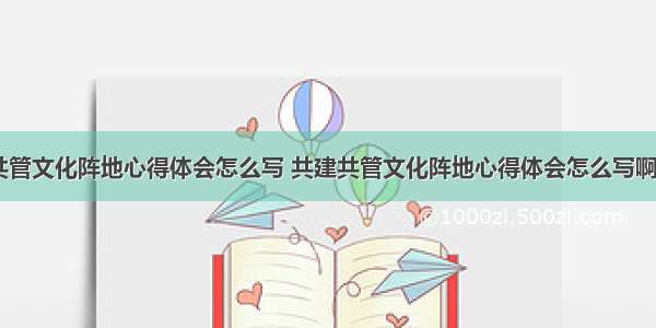 共建共管文化阵地心得体会怎么写 共建共管文化阵地心得体会怎么写啊(四篇)